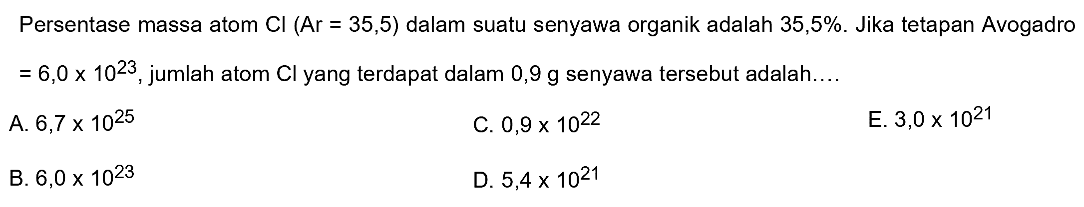 Persentase massa atom  Cl(Ar=35,5)  dalam suatu senyawa organik adalah  35,5 % .  Jika tetapan Avogadro  =6,0 x 10^(23) , jumlah atom  Cl  yang terdapat dalam  0,9 ~g  senyawa tersebut adalah....
A.  6,7 x 10^(25) 
C.  0,9 x 10^(22) 
E.  3,0 x 10^(21) 
B.  6,0 x 10^(23) 
D.  5,4 x 10^(21) 