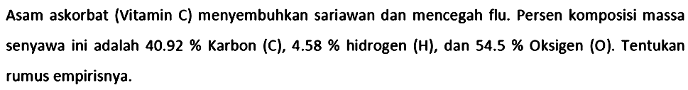 Asam askorbat (Vitamin C) menyembuhkan sariawan dan mencegah flu. Persen komposisi massa senyawa ini adalah  40.92  % Karbon (C),  4.58  % hidrogen (H), dan  54.5  % Oksigen (O). Tentukan rumus empirisnya.