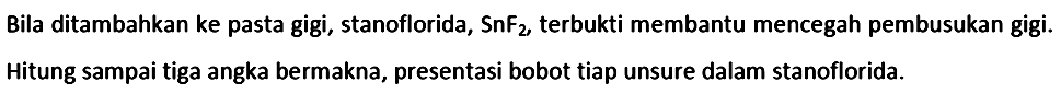Bila ditambahkan ke pasta gigi, stanoflorida,  SnF{ )_(2) , terbukti membantu mencegah pembusukan gigi. Hitung sampai tiga angka bermakna, presentasi bobot tiap unsure dalam stanoflorida.