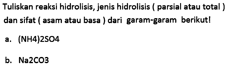 Tuliskan reaksi hidrolisis, jenis hidrolisis ( parsial atau total) dan sifat ( asam atau basa ) dari garam-garam berikut!
a.  (NH 4) 2 SO 4 
b. Na2CO3