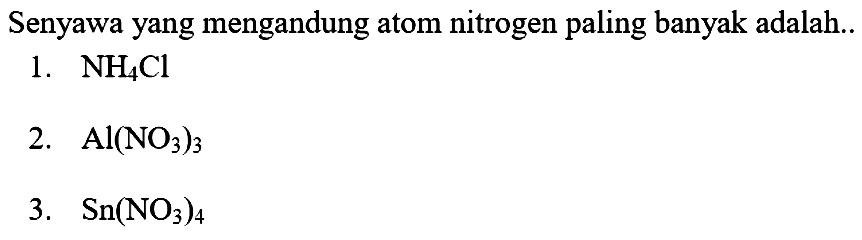 Senyawa yang mengandung atom nitrogen paling banyak adalah..
1.  NH_(4) Cl 
2.  Al(NO_(3))_(3) 
3.  Sn(NO_(3))_(4) 