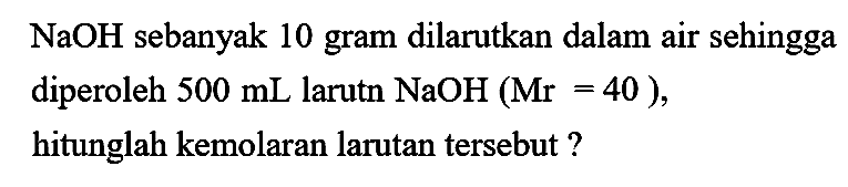 NaOH  sebanyak 10 gram dilarutkan dalam air sehingga diperoleh  500 ~mL  larutn  NaOH(Mr=40) , hitunglah kemolaran larutan tersebut?