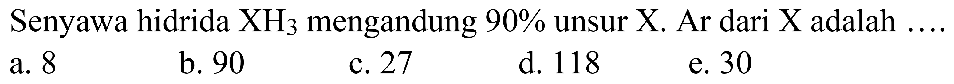 Senyawa hidrida  XH_(3)  mengandung  90 %  unsur  X . Ar dari X adalah
a. 8
b. 90
c. 27
d. 118
e. 30