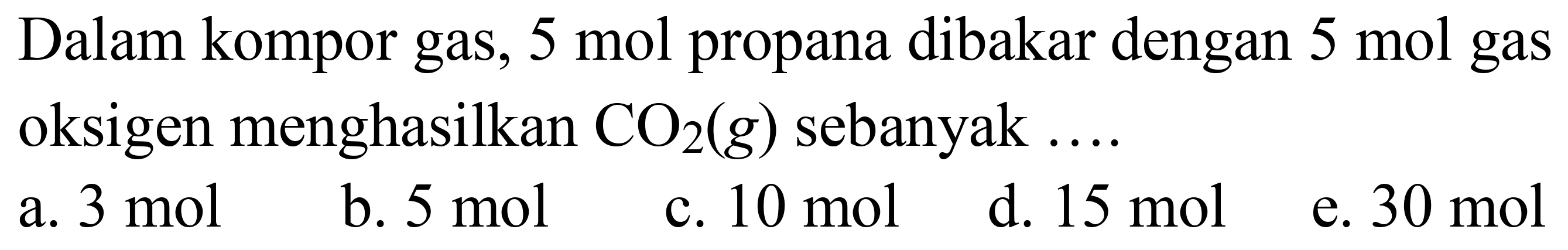 Dalam kompor gas, 5 mol propana dibakar dengan 5 mol gas oksigen menghasilkan  CO_(2)(g)  sebanyak ....
a.  3 ~mol 
b.  5 ~mol 
c.  10 ~mol 
d.  15 ~mol 
e.  30 ~mol 