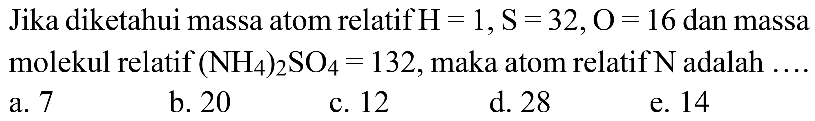 Jika diketahui massa atom relatif  H=1, ~S=32, O=16  dan massa molekul relatif  (NH_(4))_(2) SO_(4)=132 , maka atom relatif  N  adalah
a. 7
b. 20
c. 12
d. 28
e. 14