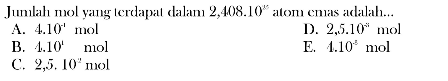 Jumlah mol yang terdapat dalam  2,408.10^(25)  atom emas adalah...
A.  4.10^(-1) ~mol 
D.  2,5 . 10^(-3) ~mol 
B.  4.10^(1) ~mol 
E.  4.10^(-3) ~mol 
C.  2,5.10^(-2) ~mol 