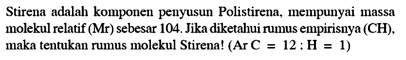 Stirena adalah komponen penyusun Polistirena, mempunyai massa molekul relatif (Mr) sebesar 104. Jika diketahui rumus empirisnya (CH), maka tentukan rumus molekul Stirena!  (Ar C=12: H=1)