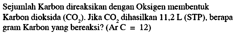 Sejumlah Karbon direaksikan dengan Oksigen membentuk Karbon dioksida  (CO_(2)) . Jika  CO_(2)  dihasilkan  11,2 ~L  (STP), berapa gram Karbon yang bereaksi?  (Ar C=12)