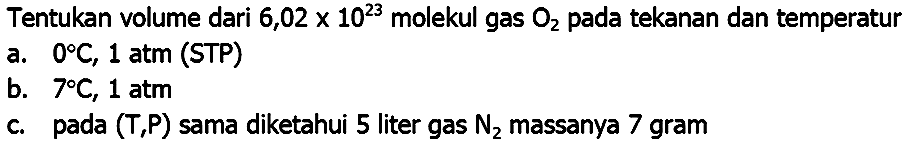 Tentukan volume dari  6,02 x 10^(23)  molekul gas  O_(2)  pada tekanan dan temperatur
a.  0 C, 1 ~atm  (STP)
b.  7 C, 1 ~atm 
c. pada (T,P) sama diketahui 5 liter gas  N_(2)  massanya 7 gram