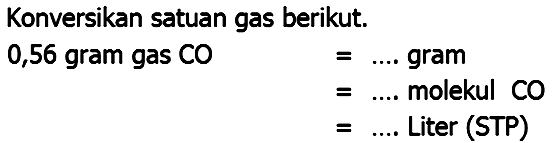 Konversikan satuan gas berikut.
0,56 gram gas  C O  =.... gram
=.... molekul CO
 =... .  Liter (STP)