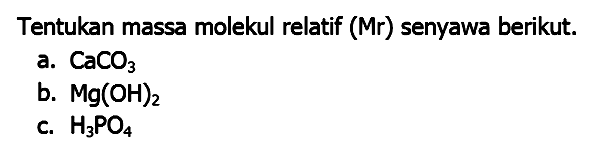 Tentukan massa molekul relatif (Mr) senyawa berikut.
a.  CaCO_(3) 
b.  Mg(OH)_(2) 
c.  H_(3) PO_(4) 