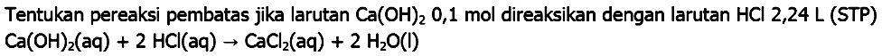 Tentukan pereaksi pembatas jika larutan  Ca(OH)_(2) 0,1  mol direaksikan dengan larutan  HCl 2,24 ~L  (STP)  Ca(OH)_(2)(aq)+2 HCl(aq) -> CaCl_(2)(aq)+2 H_(2) O(l)