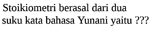 Stoikiometri berasal dari dua suku kata bahasa Yunani yaitu ???