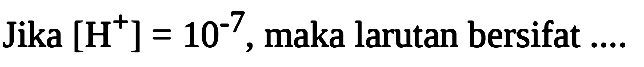 Jika  [H^(+)]=10^(-7) , maka larutan bersifat ....