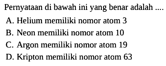 Pernyataan di bawah ini yang benar adalah ....
A. Helium memiliki nomor atom 3
B. Neon memiliki nomor atom 10
C. Argon memiliki nomor atom 19
D. Kripton memiliki nomor atom 63