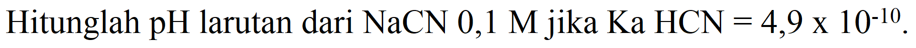 Hitunglah pH larutan dari  NaCN  0,1 M  jika  Ka  HCN=4,9 x 10^(-10) .