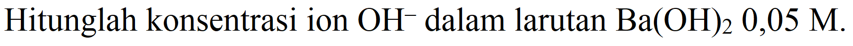 Hitunglah konsentrasi ion  OH^(-) dalam larutan  Ba(OH)_(2) 0,05 M .