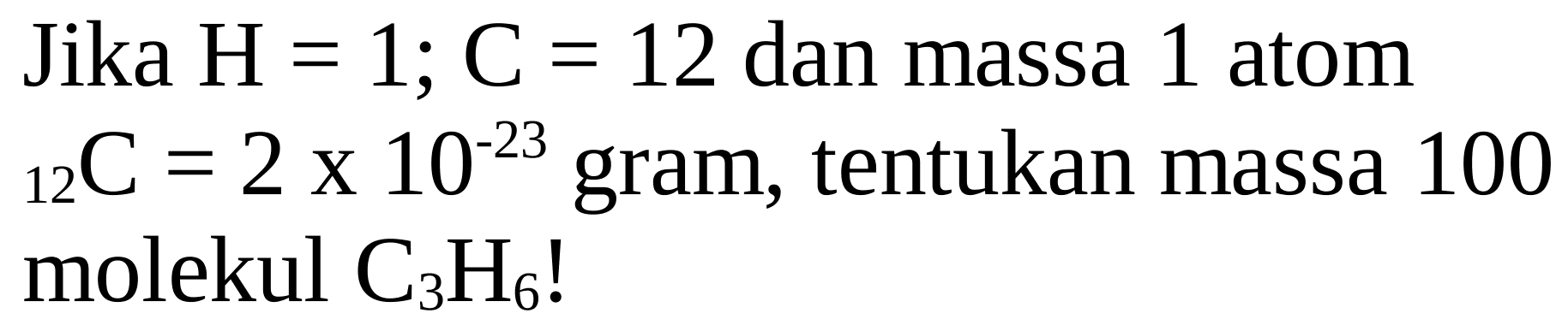 Jika  H=1 ; C=12  dan massa 1 atom  { )_(12) C=2 x 10^(-23)  gram, tentukan massa 100 molekul  C_(3) H_(6)  !