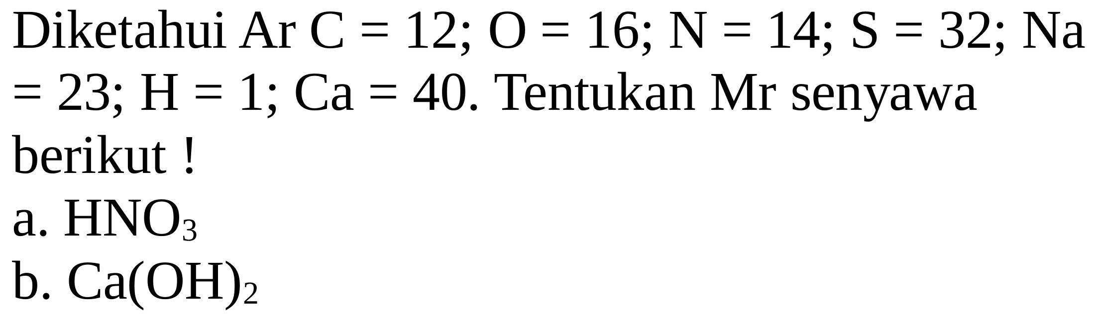 Diketahui Ar  C=12 ; O=16 ; N=14 ; S=32 ; Na   =23 ; H=1 ; Ca=40 . Tentukan Mr senyawa berikut !
a.  HNO_(3) 
b.  Ca(OH)_(2) 