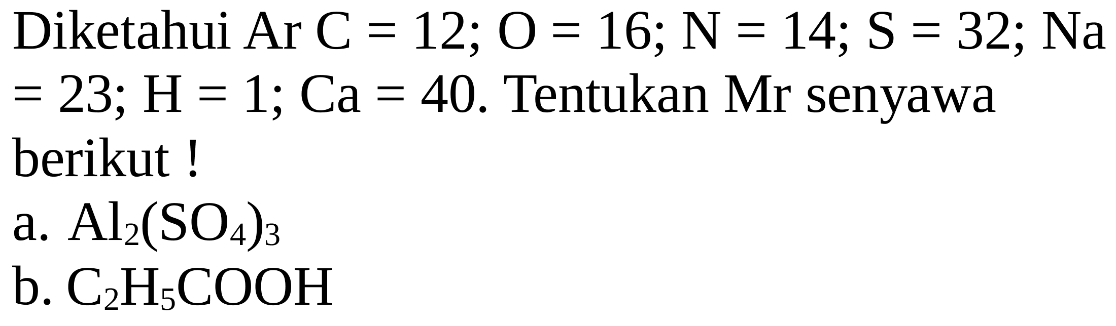 Diketahui Ar  C=12 ; O=16 ; N=14 ; S=32 ; Na   =23 ; H=1 ; Ca=40 . Tentukan Mr senyawa berikut !
a.  Al_(2)(SO_(4))_(3) 
b.  C_(2) H_(5) COOH 