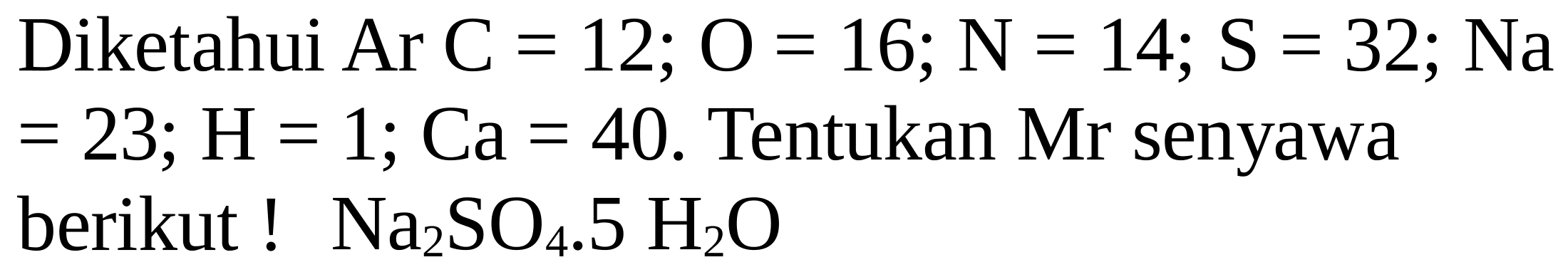 Diketahui Ar  C=12 ; O=16 ; N=14 ; S=32 ; Na   =23 ; H=1 ; Ca=40 . Tentukan Mr senyawa berikut !  Na_(2) SO_(4) .5 H_(2) O