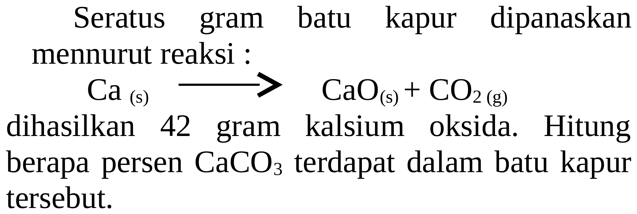 Seratus gram batu kapur dipanaskan mennurut reaksi :
 Ca_((s)) longright-> CaO_((s))+CO_(2)(~g) 
dihasilkan 42 gram kalsium oksida. Hitung berapa persen  CaCO_(3)  terdapat dalam batu kapur tersebut.