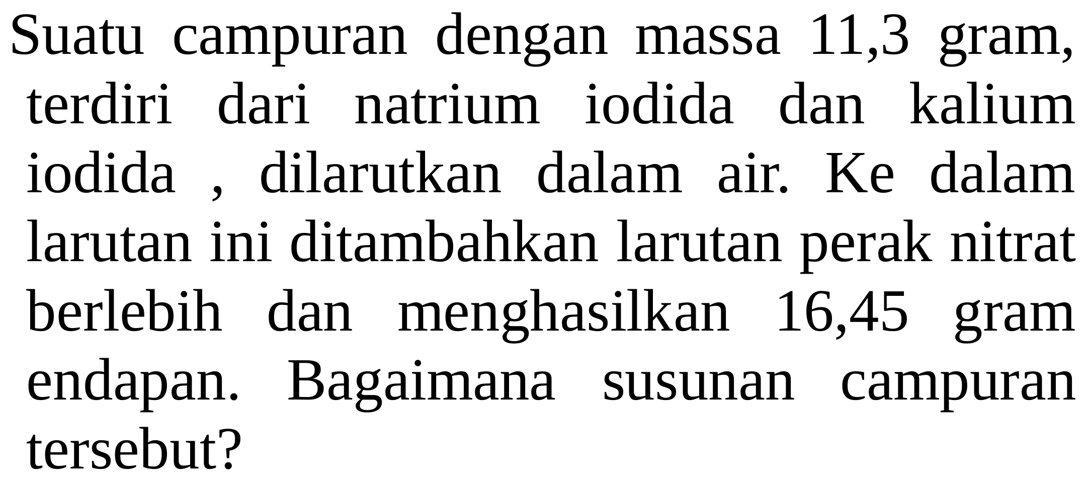 Suatu campuran dengan massa 11,3 gram, terdiri dari natrium iodida dan kalium iodida, dilarutkan dalam air. Ke dalam larutan ini ditambahkan larutan perak nitrat berlebih dan menghasilkan 16,45 gram endapan. Bagaimana susunan campuran tersebut?