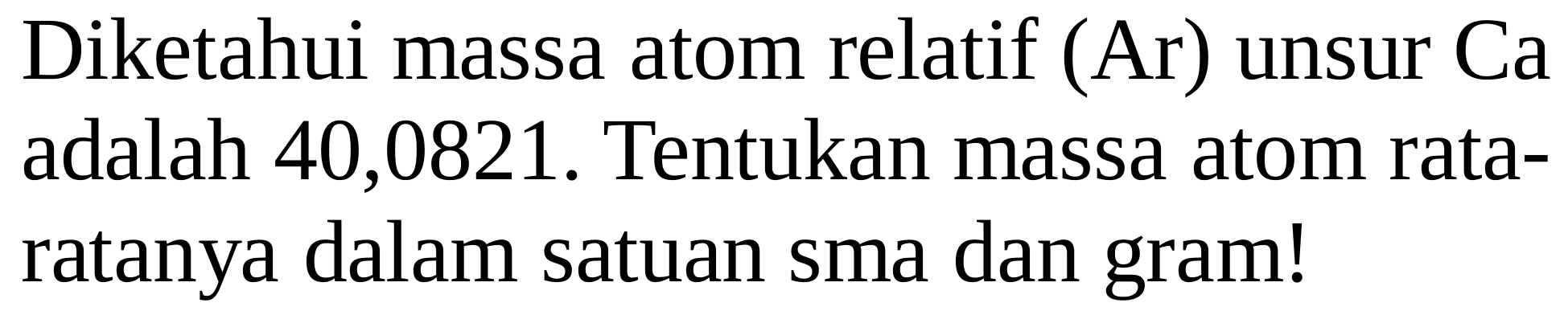 Diketahui massa atom relatif (Ar) unsur Ca adalah 40,0821. Tentukan massa atom rataratanya dalam satuan sma dan gram!