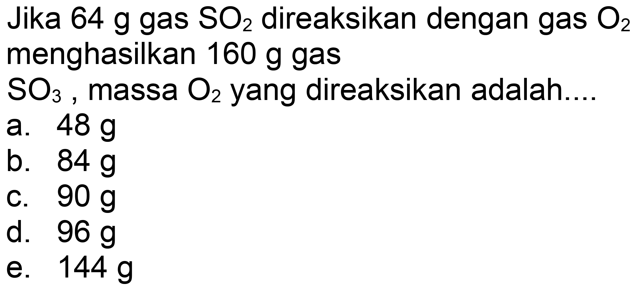 Jika  64 ~g  gas  SO_(2)  direaksikan dengan gas  O_(2)  menghasilkan  160 ~g  gas
 SO_(3) , massa  O_(2)  yang direaksikan adalah...
a.  48 ~g 
b.  84 ~g 
c.  90 ~g 
d.  96 ~g 
e.  144 ~g 