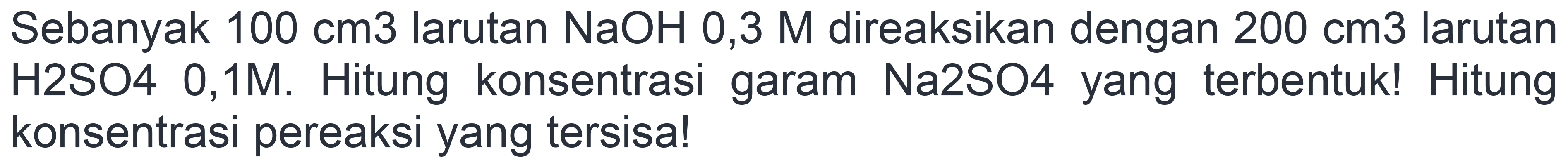 Sebanyak  100 cm 3  larutan  NaOH 0,3  M direaksikan dengan  200 cm 3  larutan H2SO4 0,1M. Hitung konsentrasi garam Na2SO4 yang terbentuk! Hitung konsentrasi pereaksi yang tersisa!