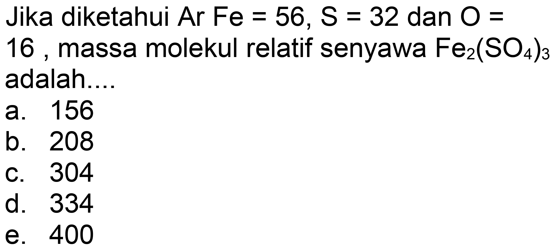 Jika diketahui Ar Fe = 56,  S=32  dan  O=  16 , massa molekul relatif senyawa  Fe_(2)(SO_(4))_(3)  adalah...
a. 156
b. 208
C. 304
d. 334
e. 400