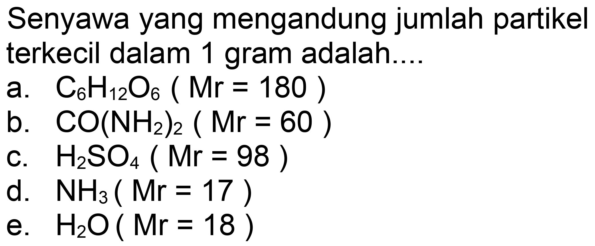 Senyawa yang mengandung jumlah partikel terkecil dalam 1 gram adalah....
a.  C_(6) H_(12) O_(6)(Mr=180) 
b.  CO(NH_(2))_(2)(Mr=60) 
c.  H_(2) SO_(4)(Mr=98) 
d.   NH_(3)(Mr=17) 
e.  H_(2) O(Mr=18) 