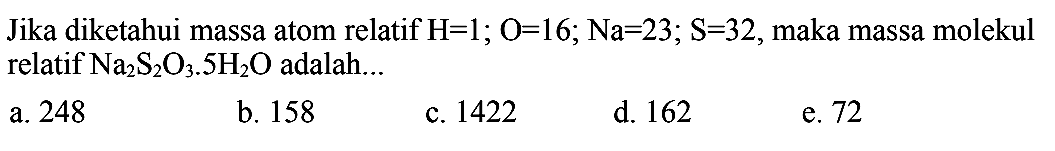 Jika diketahui massa atom relatif  H=1 ; O=16 ; Na=23 ; S=32 , maka massa molekul relatif  Na_(2) ~S_(2) O_(3) .5 H_(2) O  adalah...
a. 248
b. 158
c. 1422
d. 162
e. 72