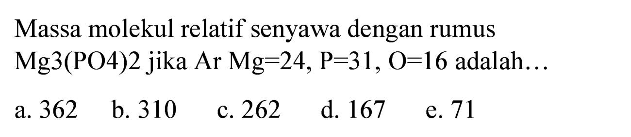 Massa molekul relatif senyawa dengan rumus  Mg 3(PO 4) 2  jika  Ar Mg=24, P=31, O=16  adalah...
