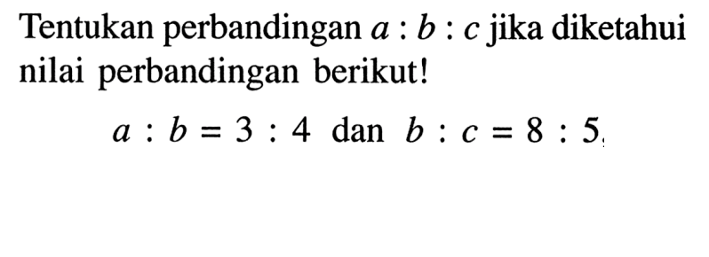 Tentukan perbandingan a:b:c jika diketahui nilai perbandingan berikut!a:b=3:4 dan b:c=8:5