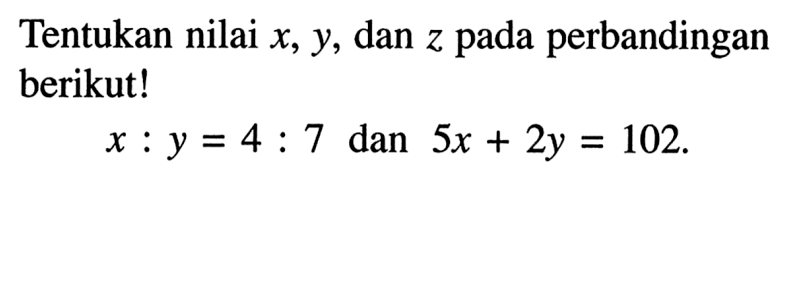 Tentukan nilai x,y,dan z pada perbandingan berikut! x : y = 4 : 7 dan 5x + 2y = 102