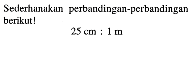 Sederhanakan perbandingan-perbandingan berikut!
25 cm:1 m
