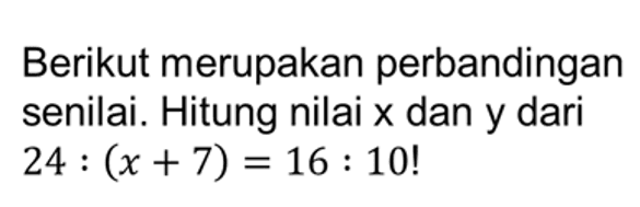 Berikut merupakan perbandingan senilai. Hitung nilai x dan y dari 24:(x+7)=16:10! 