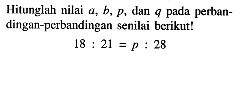 Hitunglah nilai a,b,p, dan q pada perbandingan-perbandingan senilai berikut!18:21=p:28