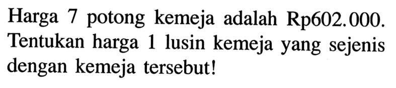 Harga 7 potong kemeja adalah Rp602.000. Tentukan harga 1 lusin kemeja yang sejenis dengan kemeja tersebut!