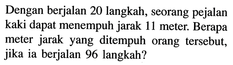 Dengan berjalan 20 langkah, seorang pejalan kaki dapat menempuh jarak 11 meter. Berapa meter jarak yang ditempuh orang tersebut, jika ia berjalan 96 langkah?