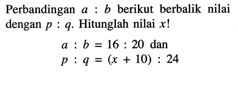 Perbandingan  a:b  berikut berbalik nilai dengan  p:q . Hitunglah nilai  x ! a:b=16:20 p:q=(x+10):24