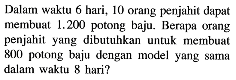 Dalam waktu 6 hari, 10 orang penjahit dapat membuat  1.200  potong baju. Berapa orang penjahit yang dibutuhkan untuk membuat 800 potong baju dengan model yang sama dalam waktu 8 hari?