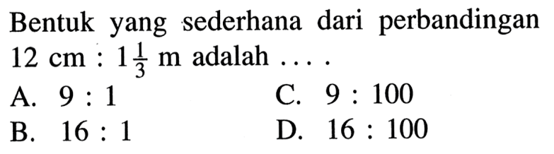 Bentukyang sederhana dari perbandingan  12 cm: 1 1/3 m  adalah  .... 