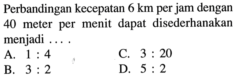 Perbandingan kecepatan 6 km per jam dengan 40 meter per menit dapat disederhanakan menjadi ...