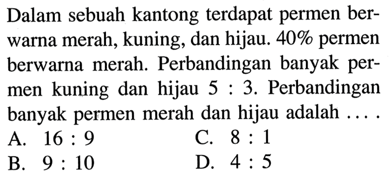 Dalam sebuah kantong terdapat permen berwarna merah, kuning, dan hijau.  40%  permen berwarna merah. Perbandingan banyak permen kuning dan hijau  5:3 . Perbandingan banyak permen merah dan hijau adalah ...