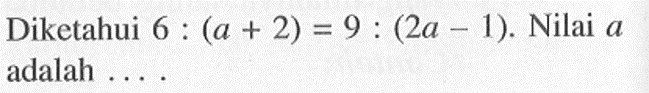 Diketahui 6:(a+2)=9:(2a-1). Nilai a adalah ...