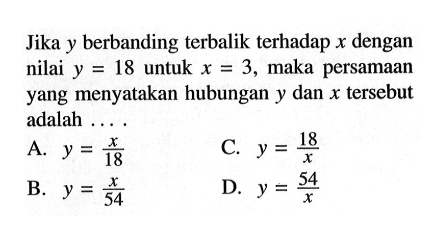 Jika y berbanding terbalik terhadap x dengan nilai y=18 untuk x=3, maka persamaan yang menyatakan hubungan y dan x tersebut adalah ....