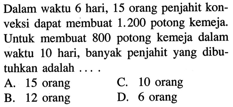 Dalam waktu 6 hari, 15 orang penjahit konveksi dapat membuat  1.200  potong kemeja. Untuk membuat 800 potong kemeja dalam waktu 10 hari, banyak penjahit yang dibutuhkan adalah ...
