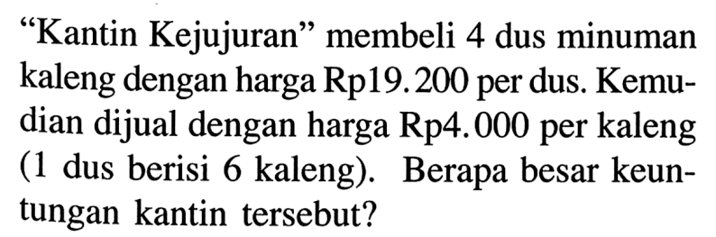 'Kantin Kejujuran' membeli 4 dus minuman kaleng dengan harga Rp19.200 per dus. Kemudian dijual dengan harga Rp 4.000 per kaleng (1 dus berisi 6 kaleng). Berapa besar keuntungan kantin tersebut?